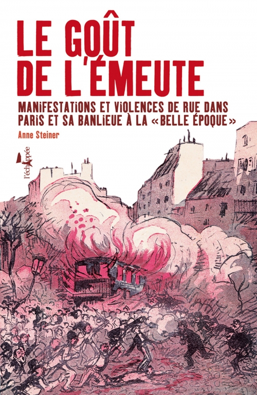  Le goût de l’émeute Manifestations et violences de rue dans Paris et sa banlieue à la « Belle Époque »  Anne Steiner L'échappée